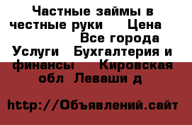 Частные займы в честные руки!  › Цена ­ 2 000 000 - Все города Услуги » Бухгалтерия и финансы   . Кировская обл.,Леваши д.